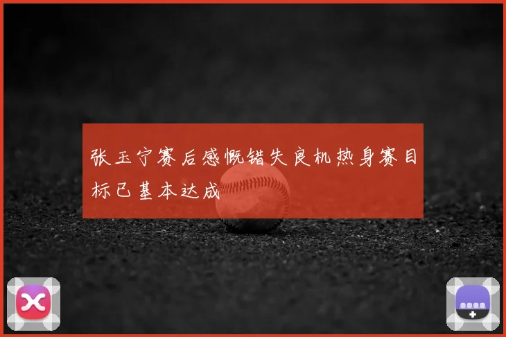 张玉宁赛后感慨错失良机热身赛目标已基本达成