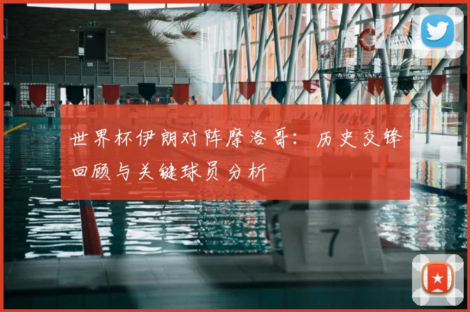 世界杯伊朗对阵摩洛哥：历史交锋回顾与关键球员分析