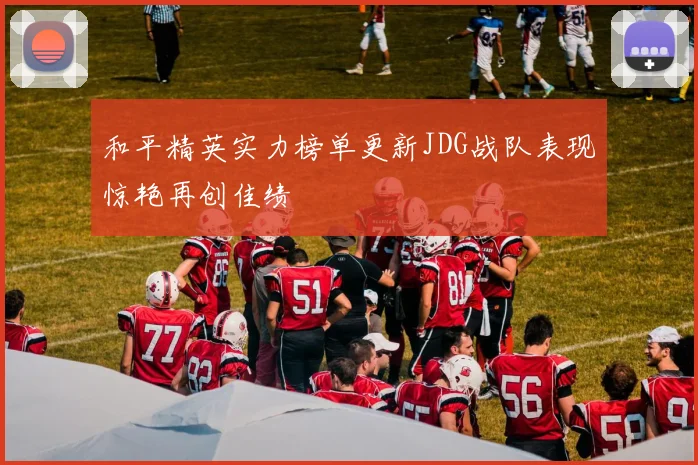 和平精英实力榜单更新JDG战队表现惊艳再创佳绩