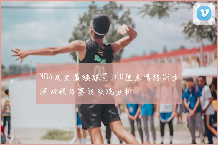 NBA历史最矮球员160厘米博格斯生涯回顾与赛场表现分析