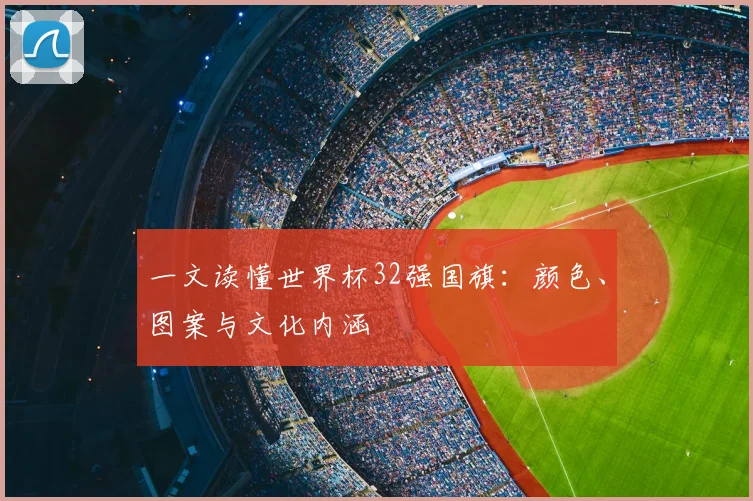 一文读懂世界杯32强国旗:颜色、图案与文化内涵