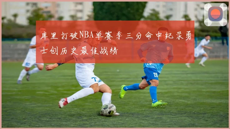 库里打破NBA单赛季三分命中纪录勇士创历史最佳战绩