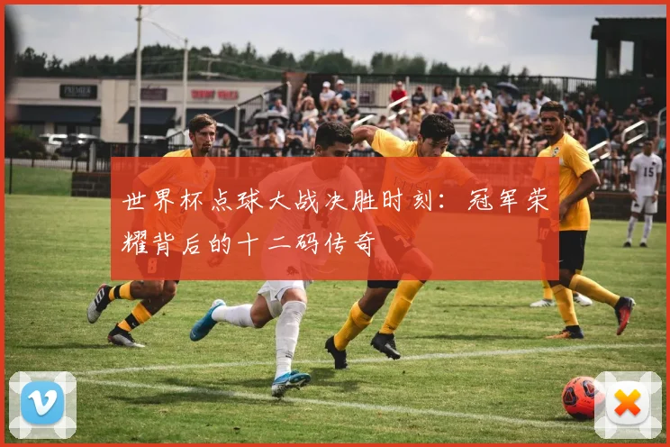 世界杯点球大战决胜时刻：冠军荣耀背后的十二码传奇