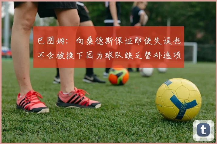 巴图姆：向桑德斯保证即使失误也不会被换下因为球队缺乏替补选项