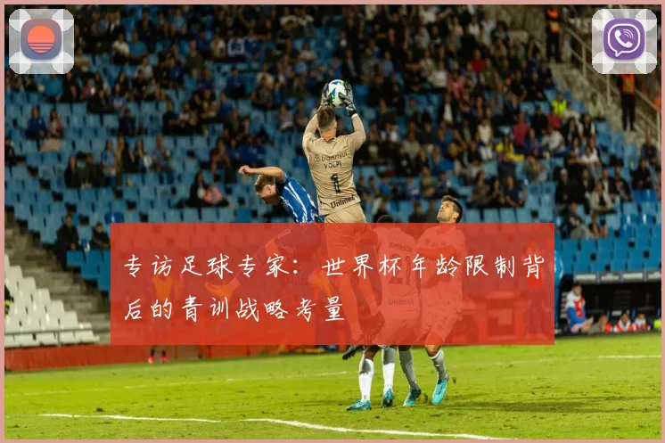 专访足球专家：世界杯年龄限制背后的青训战略考量