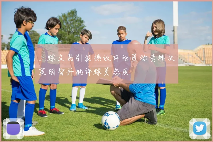 三球交易引发热议评论员称黄蜂决策明智并批评球员态度