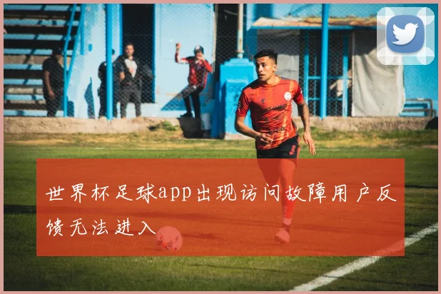 世界杯足球app出现访问故障用户反馈无法进入