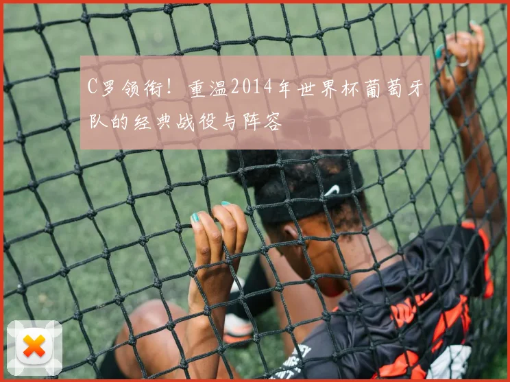 C罗领衔!重温2014年世界杯葡萄牙队的经典战役与阵容