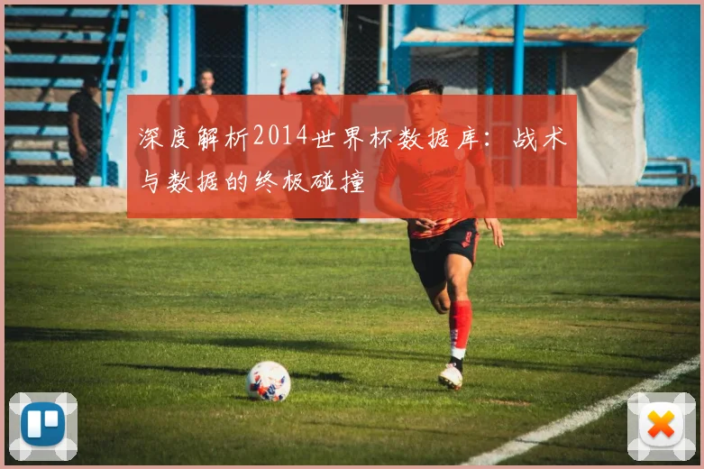 深度解析2014世界杯数据库：战术与数据的终极碰撞