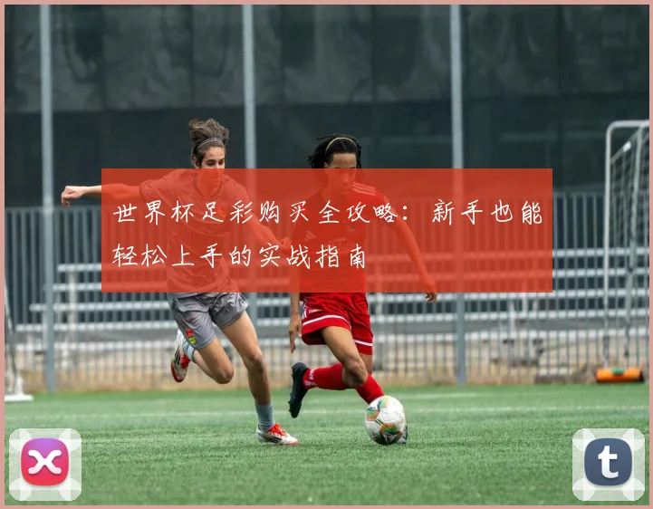 世界杯足彩购买全攻略：新手也能轻松上手的实战指南
