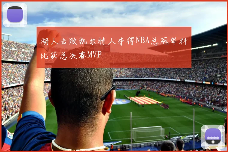 湖人击败凯尔特人夺得NBA总冠军科比获总决赛MVP