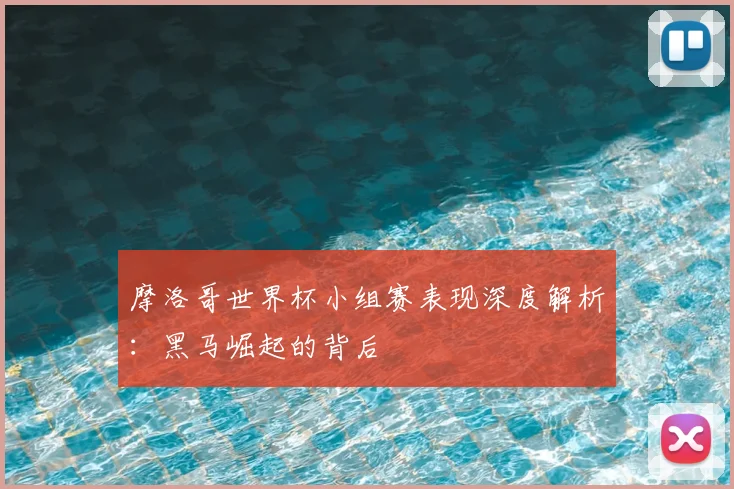 摩洛哥世界杯小组赛表现深度解析：黑马崛起的背后