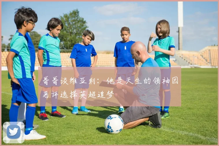 哥哥谈维亚利：他是天生的领袖因恶评选择英超追梦