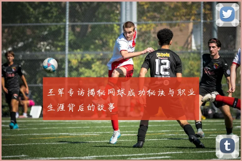 王军专访揭秘网球成功秘诀与职业生涯背后的故事