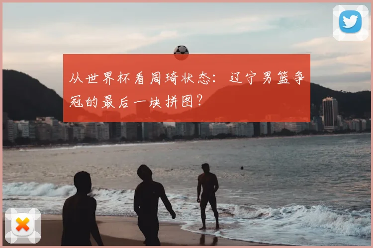 从世界杯看周琦状态：辽宁男篮争冠的最后一块拼图？