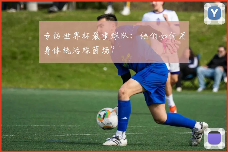 专访世界杯最重球队：他们如何用身体统治绿茵场？