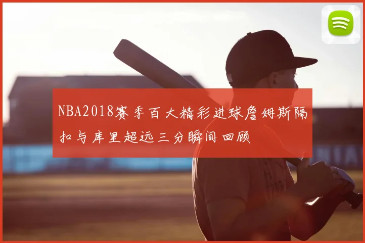 NBA2018赛季百大精彩进球詹姆斯隔扣与库里超远三分瞬间回顾