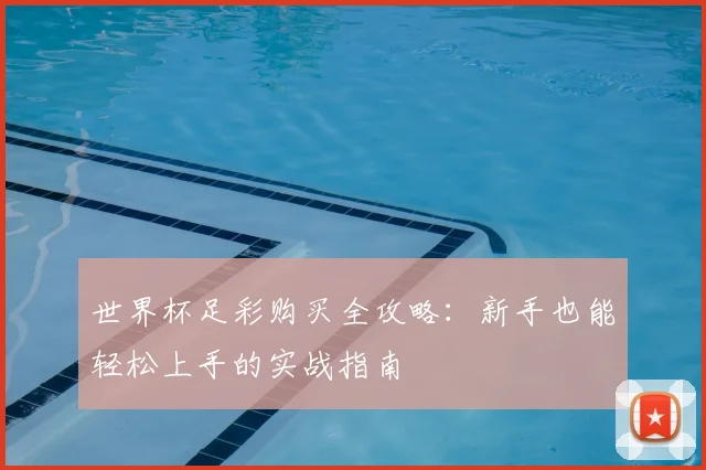 世界杯足彩购买全攻略:新手也能轻松上手的实战指南