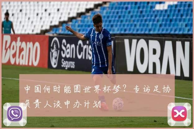 中国何时能圆世界杯梦?专访足协负责人谈申办计划