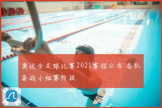 奥运会足球比赛2021赛程公布 各队备战小组赛阶段
