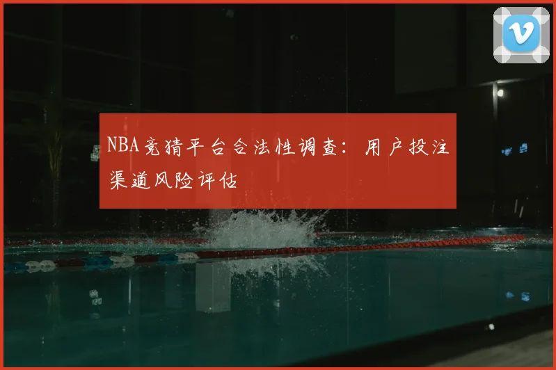 NBA竞猜平台合法性调查：用户投注渠道风险评估