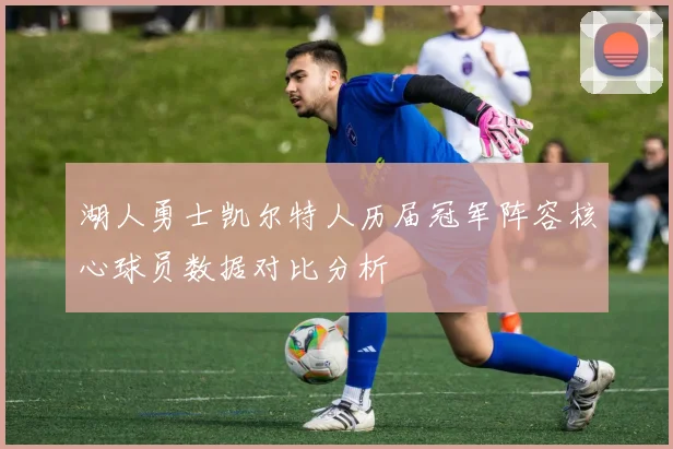 湖人勇士凯尔特人历届冠军阵容核心球员数据对比分析