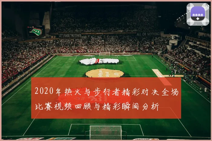 2020年热火与步行者精彩对决全场比赛视频回顾与精彩瞬间分析