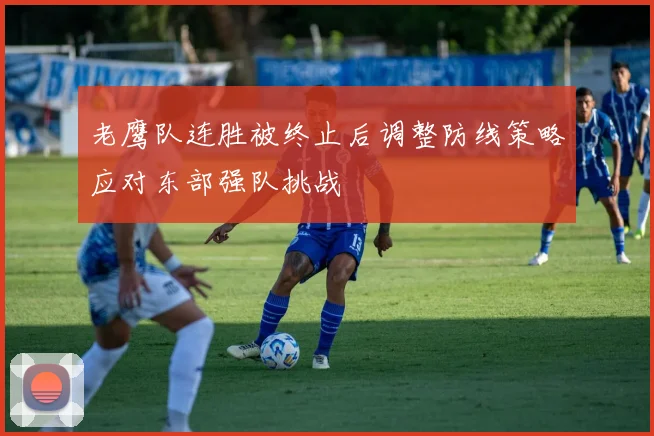 老鹰队连胜被终止后调整防线策略应对东部强队挑战